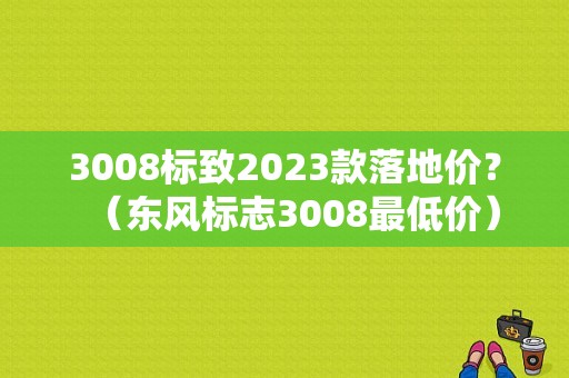 3008标致2023款落地价？（东风标志3008最低价）-图1