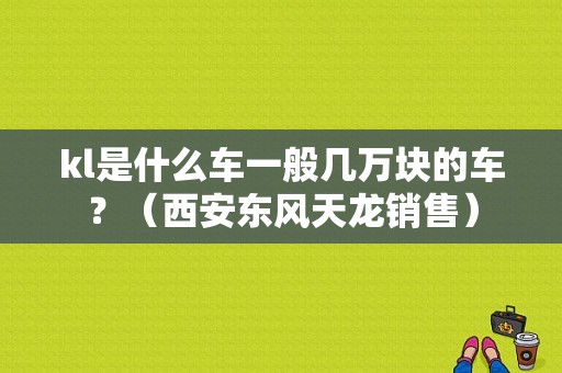 kl是什么车一般几万块的车？（西安东风天龙销售）-图1