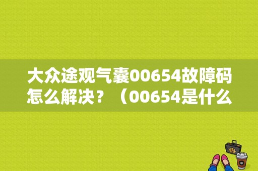 大众途观气囊00654故障码怎么解决？（00654是什么故障）-图1
