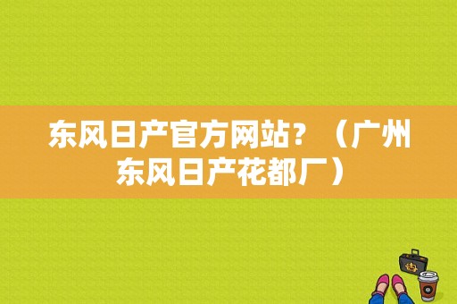 东风日产官方网站？（广州东风日产花都厂）-图1