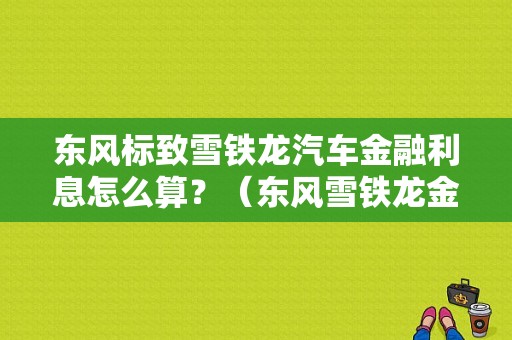东风标致雪铁龙汽车金融利息怎么算？（东风雪铁龙金融）-图1
