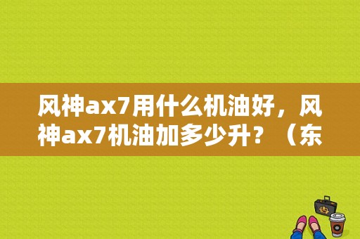 风神ax7用什么机油好，风神ax7机油加多少升？（东风风神ax7专用机油）-图1