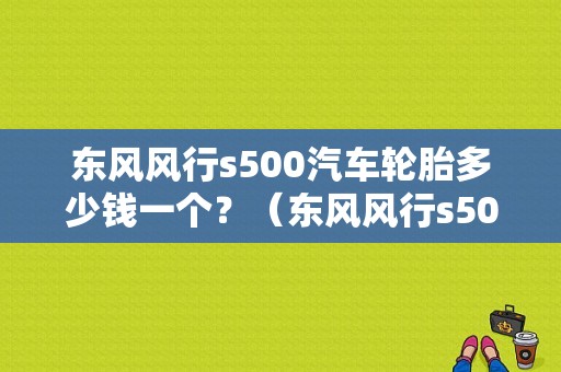 东风风行s500汽车轮胎多少钱一个？（东风风行s500轮胎）-图1