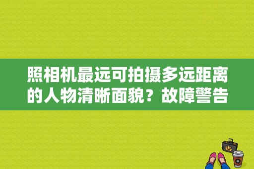 照相机最远可拍摄多远距离的人物清晰面貌？故障警告标识设在多远处-图1