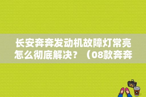 长安奔奔发动机故障灯常亮怎么彻底解决？（08款奔奔发动机故障灯）-图1