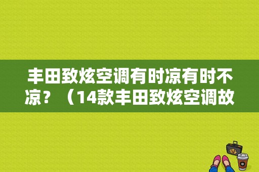 丰田致炫空调有时凉有时不凉？（14款丰田致炫空调故障）-图1