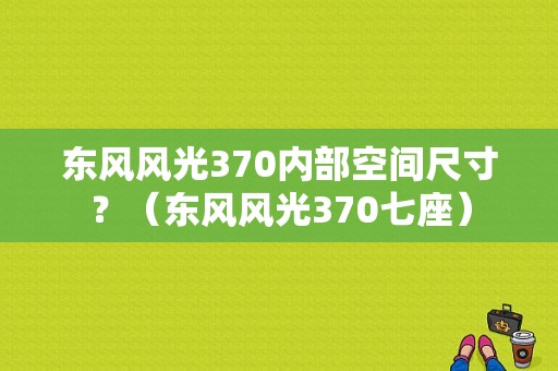 东风风光370内部空间尺寸？（东风风光370七座）-图1