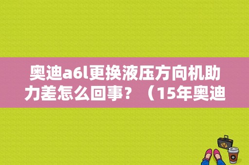 奥迪a6l更换液压方向机助力差怎么回事？（15年奥迪A6L助力故障）-图1