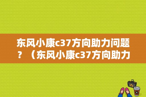 东风小康c37方向助力问题？（东风小康c37方向助力）-图1