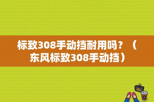标致308手动挡耐用吗？（东风标致308手动挡）-图1