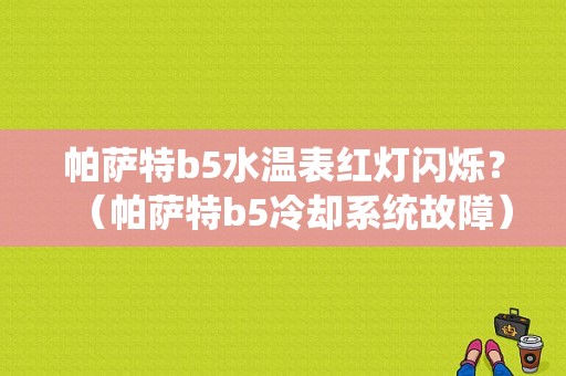 帕萨特b5水温表红灯闪烁？（帕萨特b5冷却系统故障）-图1