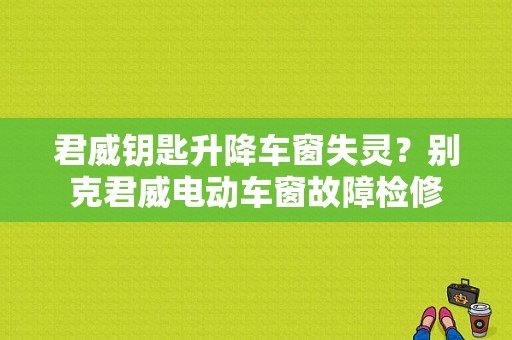 君威钥匙升降车窗失灵？别克君威电动车窗故障检修-图1