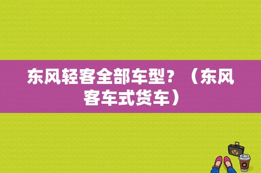 东风轻客全部车型？（东风客车式货车）-图1