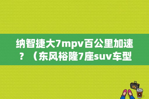 纳智捷大7mpv百公里加速？（东风裕隆7座suv车型）-图1