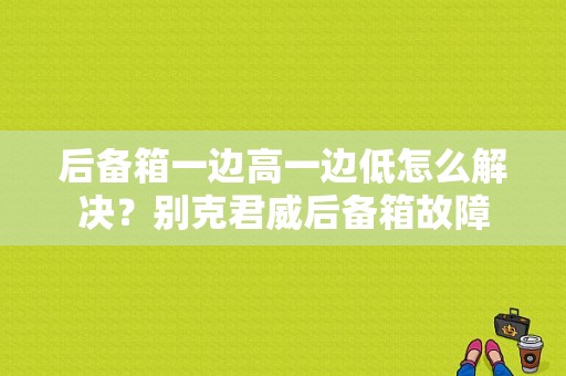 后备箱一边高一边低怎么解决？别克君威后备箱故障-图1