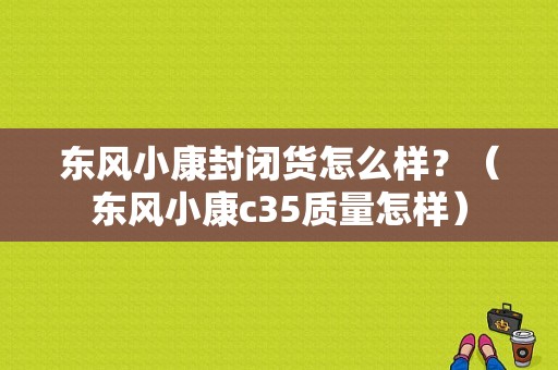 东风小康封闭货怎么样？（东风小康c35质量怎样）-图1
