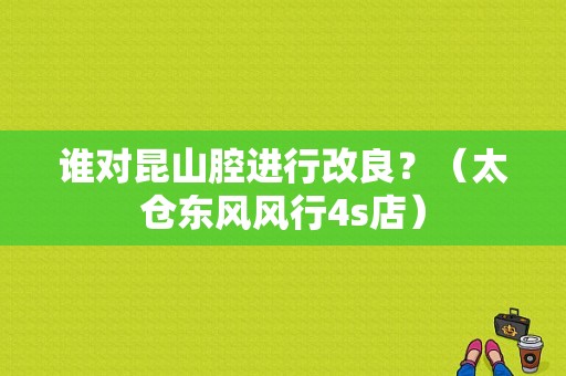 谁对昆山腔进行改良？（太仓东风风行4s店）-图1