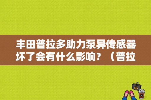 丰田普拉多助力泵异传感器坏了会有什么影响？（普拉多方向助力故障灯）-图1