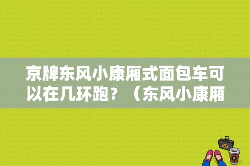 京牌东风小康厢式面包车可以在几环跑？（东风小康厢式货车）-图1