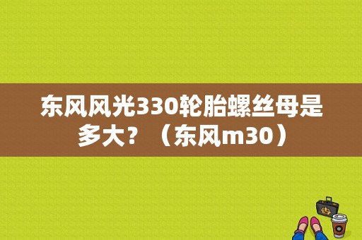 东风风光330轮胎螺丝母是多大？（东风m30）-图1