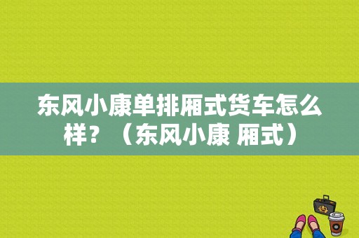 东风小康单排厢式货车怎么样？（东风小康 厢式）-图1
