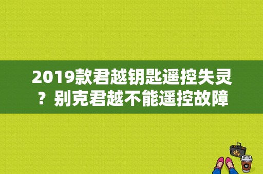 2019款君越钥匙遥控失灵？别克君越不能遥控故障-图1