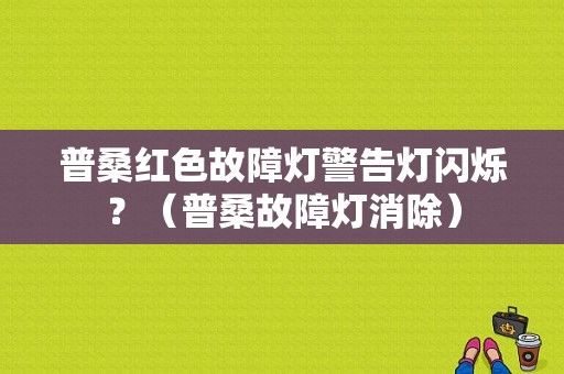 普桑红色故障灯警告灯闪烁？（普桑故障灯消除）-图1