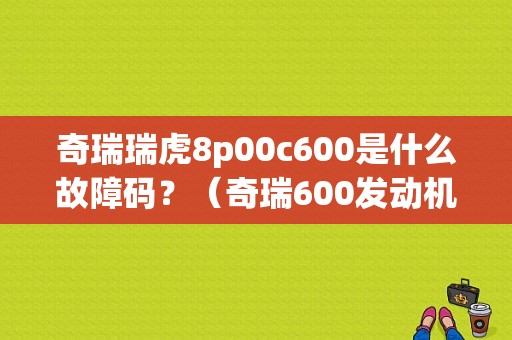 奇瑞瑞虎8p00c600是什么故障码？（奇瑞600发动机故障）-图1