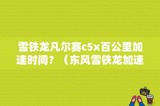 雪铁龙凡尔赛c5x百公里加速时间？（东风雪铁龙加速度）-图1