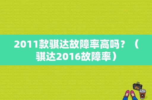 2011款骐达故障率高吗？（骐达2016故障率）-图1