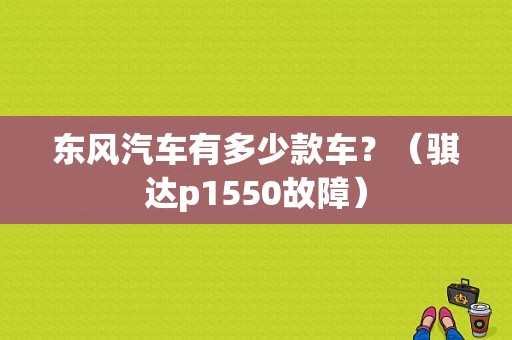 东风汽车有多少款车？（骐达p1550故障）-图1