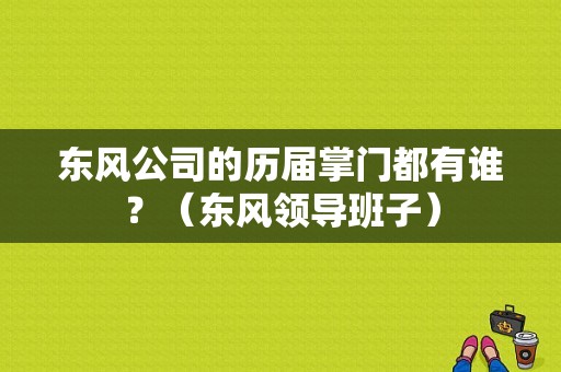 东风公司的历届掌门都有谁？（东风领导班子）-图1