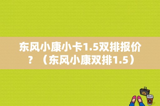 东风小康小卡1.5双排报价？（东风小康双排1.5）-图1