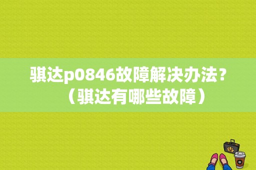 骐达p0846故障解决办法？（骐达有哪些故障）-图1