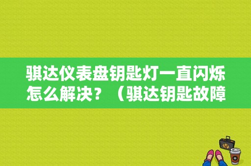 骐达仪表盘钥匙灯一直闪烁怎么解决？（骐达钥匙故障灯）-图1