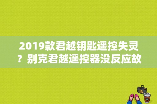 2019款君越钥匙遥控失灵？别克君越遥控器没反应故障-图1