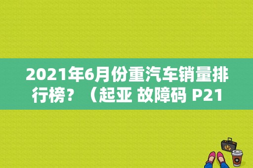 2021年6月份重汽车销量排行榜？（起亚 故障码 P2110）-图1