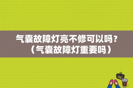 气囊故障灯亮不修可以吗？（气囊故障灯重要吗）-图1