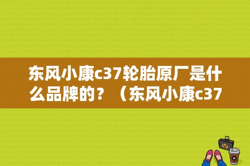 东风小康c37轮胎原厂是什么品牌的？（东风小康c37生产厂家）-图1