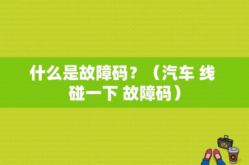 什么是故障码？（汽车 线 碰一下 故障码）-图1