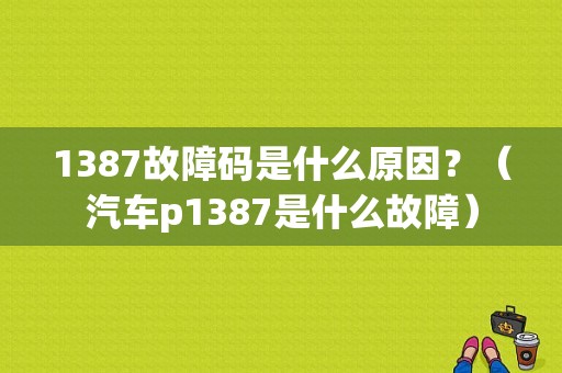 1387故障码是什么原因？（汽车p1387是什么故障）-图1