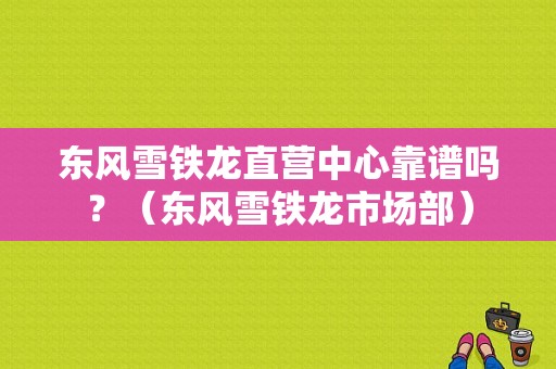 东风雪铁龙直营中心靠谱吗？（东风雪铁龙市场部）-图1