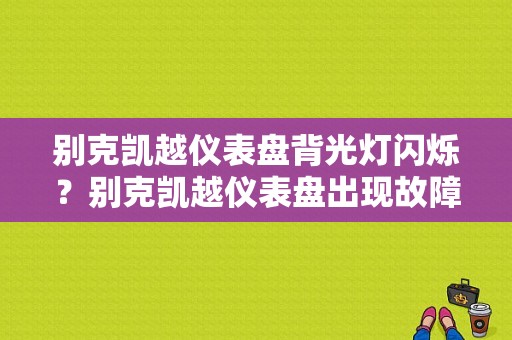 别克凯越仪表盘背光灯闪烁？别克凯越仪表盘出现故障图-图1