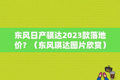 东风日产骐达2023款落地价？（东风琪达图片欣赏）-图1