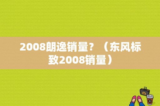 2008朗逸销量？（东风标致2008销量）-图1