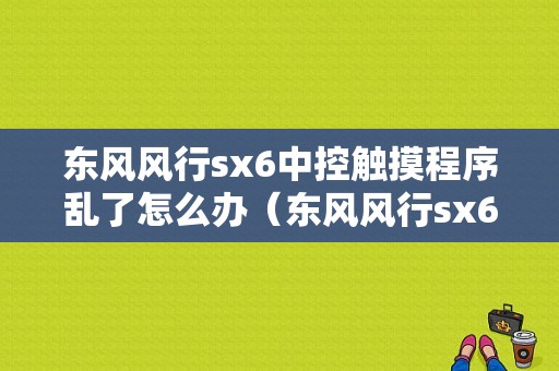 东风风行sx6中控触摸程序乱了怎么办（东风风行sx6导航价格）-图1