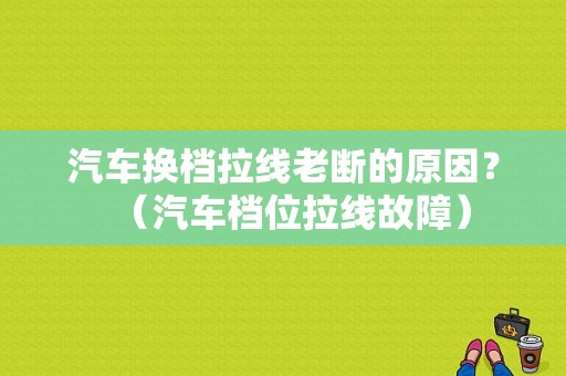 汽车换档拉线老断的原因？（汽车档位拉线故障）-图1