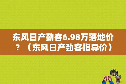东风日产劲客6.98万落地价？（东风日产劲客指导价）-图1