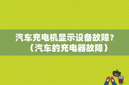 汽车充电机显示设备故障？（汽车的充电器故障）-图1
