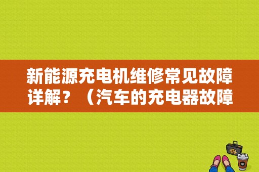 新能源充电机维修常见故障详解？（汽车的充电器故障原因）-图1